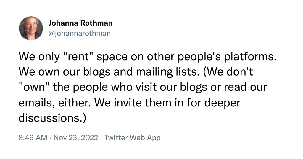We only "rent" space on other people's platforms. We own our blogs and mailing lists. (We don't "own" the people who visit our blogs or read our emails, either. We invite them in for deeper discussions.)